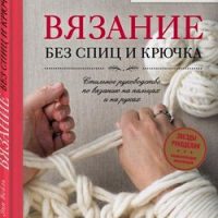 Вейль , Энн.  Вязание без спиц и крючка. Стильное руководство по вязанию на пальцах и на руках